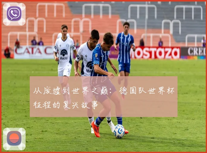 从废墟到世界之巅：德国队世界杯征程的复兴故事