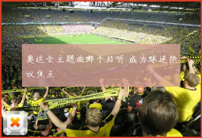 奥运会主题曲哪个好听 成为球迷热议焦点