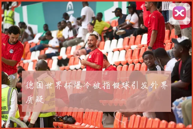 德国世界杯爆冷被指假球引发外界质疑