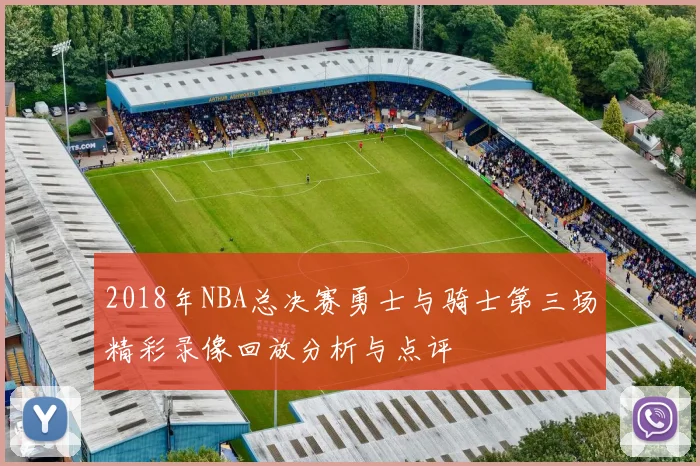 2018年NBA总决赛勇士与骑士第三场精彩录像回放分析与点评