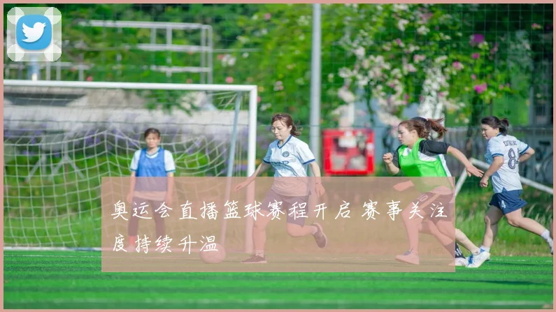 奥运会直播篮球赛程开启 赛事关注度持续升温